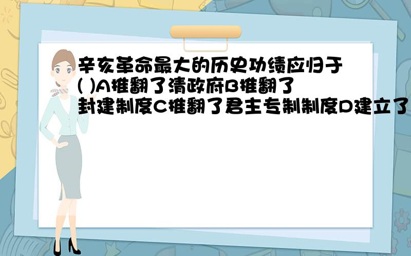 辛亥革命最大的历史功绩应归于( )A推翻了清政府B推翻了封建制度C推翻了君主专制制度D建立了民国