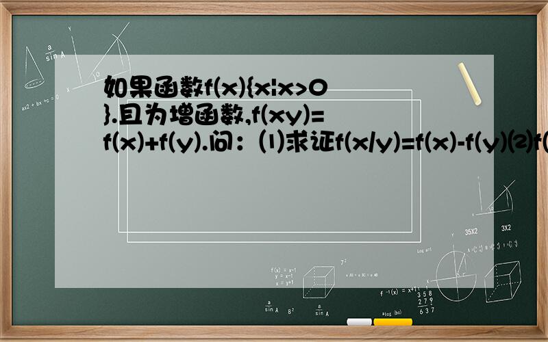 如果函数f(x){x|x>0}.且为增函数,f(xy)=f(x)+f(y).问：⑴求证f(x/y)=f(x)-f(y)⑵f(3)=1.且f(a)>f(a-1)+2,