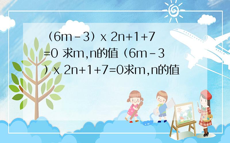 （6m-3）x 2n+1+7=0 求m,n的值（6m-3）x 2n+1+7=0求m,n的值