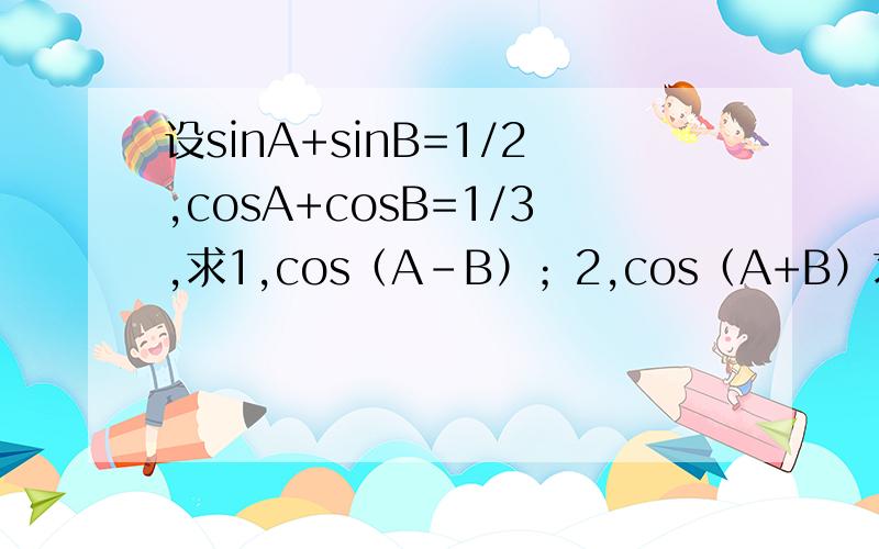 设sinA+sinB=1/2,cosA+cosB=1/3,求1,cos（A-B）；2,cos（A+B）求过程~