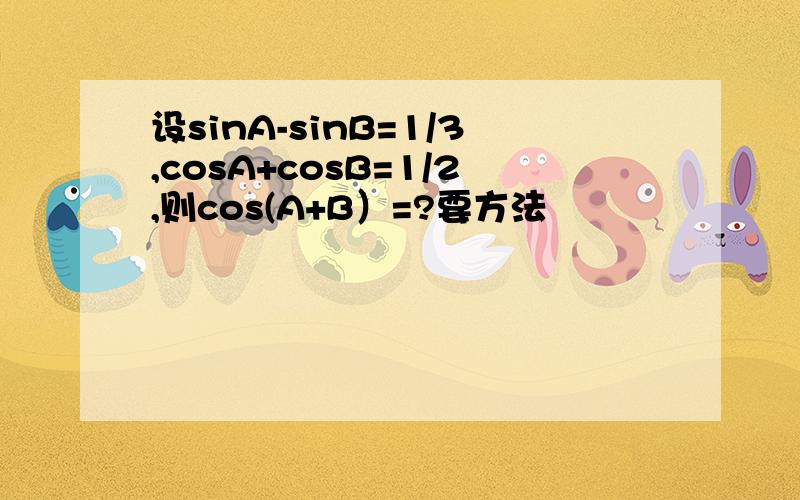 设sinA-sinB=1/3,cosA+cosB=1/2,则cos(A+B）=?要方法