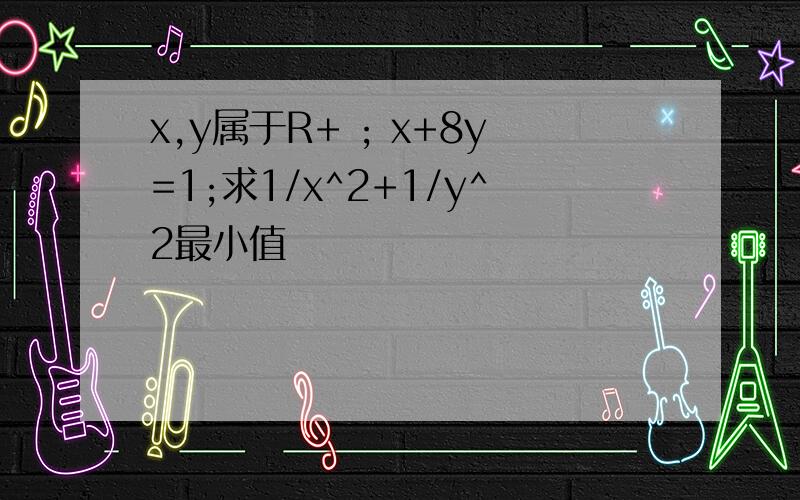 x,y属于R+ ; x+8y=1;求1/x^2+1/y^2最小值