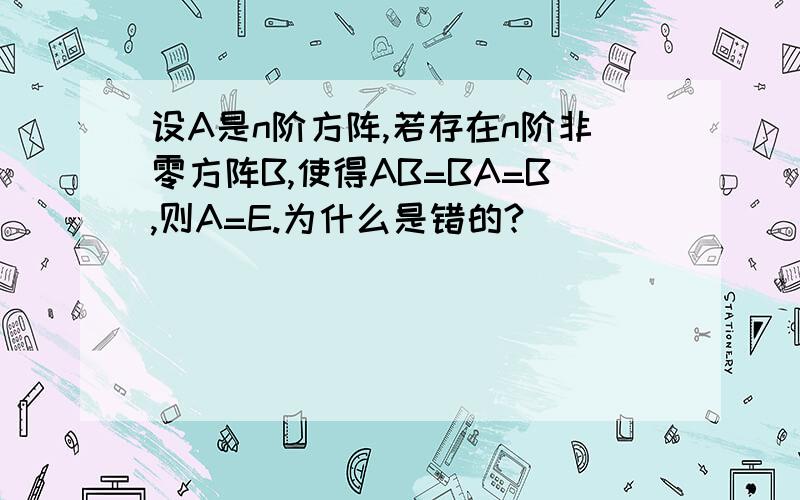 设A是n阶方阵,若存在n阶非零方阵B,使得AB=BA=B,则A=E.为什么是错的?