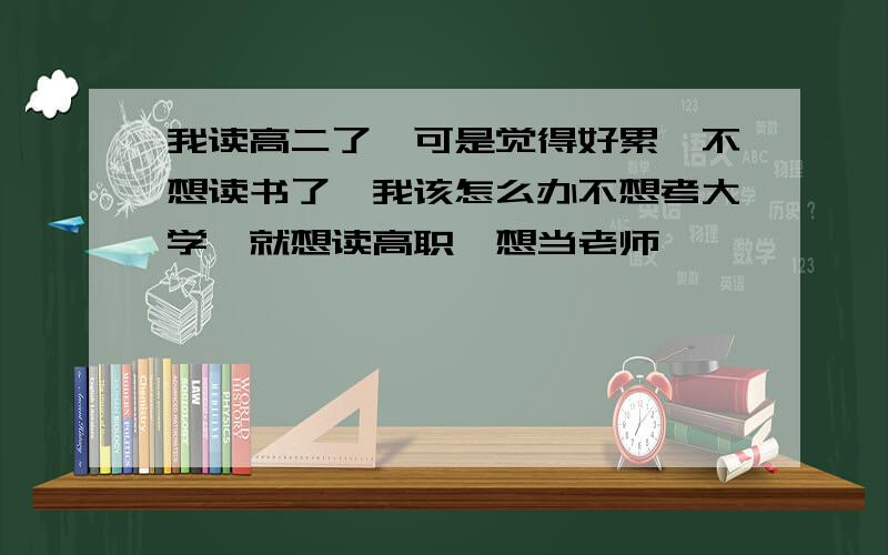 我读高二了,可是觉得好累,不想读书了,我该怎么办不想考大学,就想读高职,想当老师