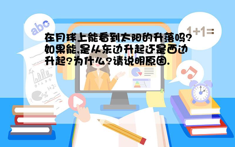 在月球上能看到太阳的升落吗?如果能,是从东边升起还是西边升起?为什么?请说明原因.