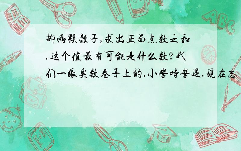 掷两颗骰子,求出正面点数之和.这个值最有可能是什么数?我们一张奥数卷子上的,小学时学过,现在忘了.求正确答案,也就是出现频率最多的那个数.