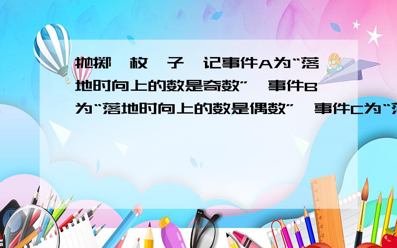 抛掷一枚骰子,记事件A为“落地时向上的数是奇数”,事件B为“落地时向上的数是偶数”,事件C为“落地上向上的数是3的倍数”,事件D为“落地时向上的数是2或4”,则下列每对事件是互斥事件