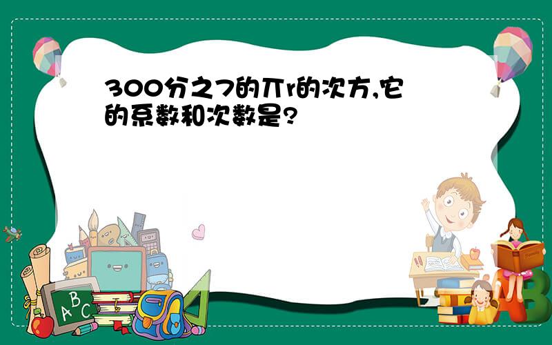 300分之7的丌r的次方,它的系数和次数是?