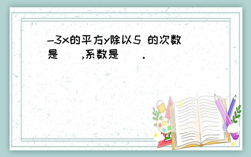 -3x的平方y除以5 的次数是（）,系数是（）.