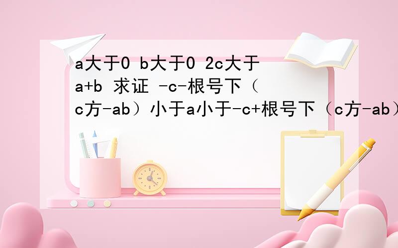 a大于0 b大于0 2c大于a+b 求证 -c-根号下（c方-ab）小于a小于-c+根号下（c方-ab）