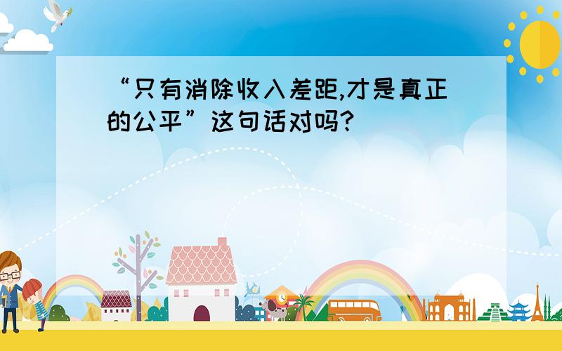 “只有消除收入差距,才是真正的公平”这句话对吗?