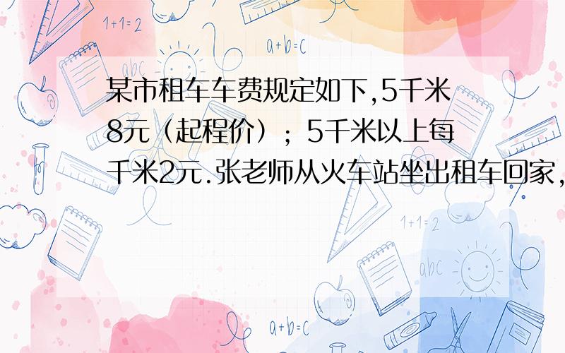 某市租车车费规定如下,5千米8元（起程价）；5千米以上每千米2元.张老师从火车站坐出租车回家,应付车费多少元?张老师从火车站到家有8千米