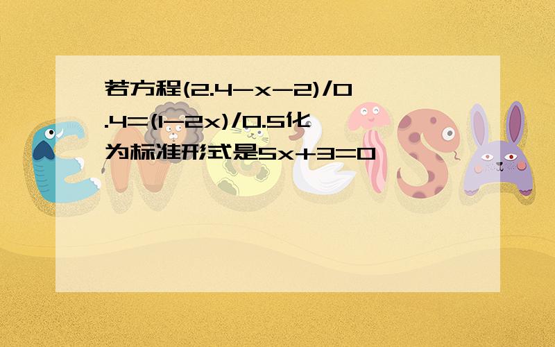 若方程(2.4-x-2)/0.4=(1-2x)/0.5化为标准形式是5x+3=0