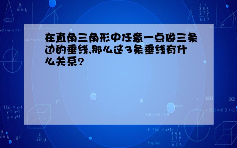 在直角三角形中任意一点做三条边的垂线,那么这3条垂线有什么关系?