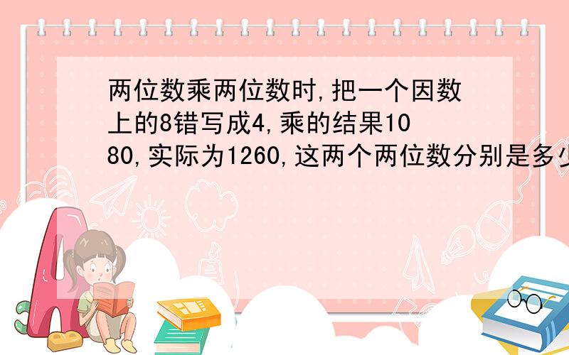 两位数乘两位数时,把一个因数上的8错写成4,乘的结果1080,实际为1260,这两个两位数分别是多少?