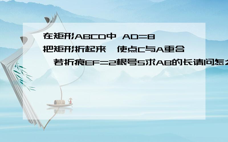 在矩形ABCD中 AD=8,把矩形折起来,使点C与A重合,若折痕EF=2根号5求AB的长请问怎么证?