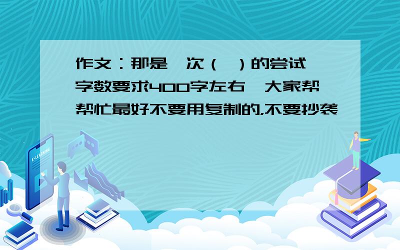 作文：那是一次（ ）的尝试,字数要求400字左右,大家帮帮忙最好不要用复制的，不要抄袭