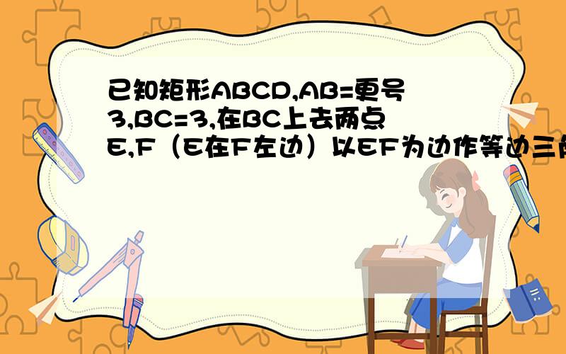 已知矩形ABCD,AB=更号3,BC=3,在BC上去两点E,F（E在F左边）以EF为边作等边三角形PEF,使顶点P在边AD上,