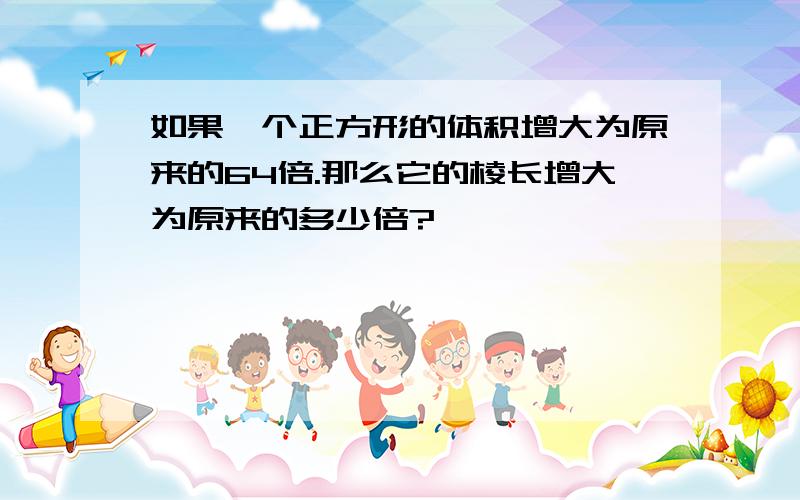 如果一个正方形的体积增大为原来的64倍.那么它的棱长增大为原来的多少倍?