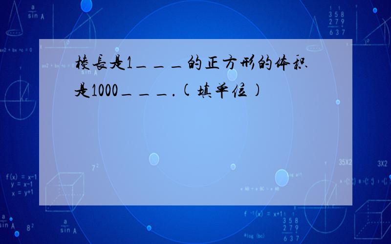 棱长是1___的正方形的体积是1000___.(填单位)