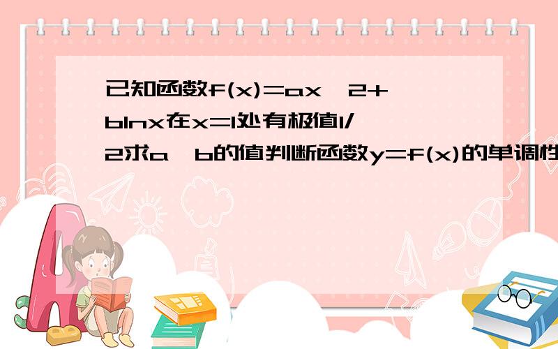 已知函数f(x)=ax^2+blnx在x=1处有极值1/2求a,b的值判断函数y=f(x)的单调性并求单调区间我的思路：第一问算出2a+b=1/2然后不会了……