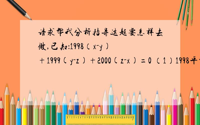 请求帮我分析指导这题要怎样去做,已知：1998（x-y)+1999(y-z)+2000(z-x)=0 （1）1998平方（x-y)+1999平方(y-z)+2000平方(z-x)=1999 （2）求z-y的值