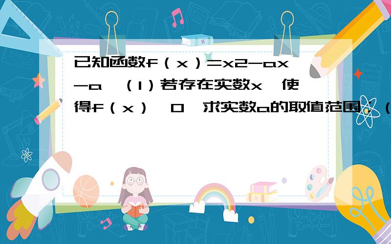 已知函数f（x）=x2-ax-a,（1）若存在实数x,使得f（x）＜0,求实数a的取值范围；（2）设g（x）=|f（x）|,且g（x）在区间[0,1]上单调递增,求实数a的取值范围．但第二小题不理解,有高手能不能