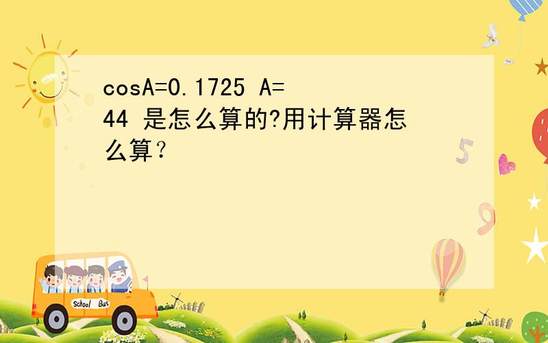 cosA=0.1725 A=44 是怎么算的?用计算器怎么算？