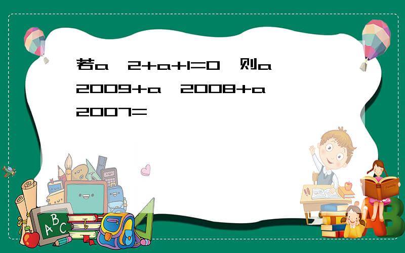 若a^2+a+1=0,则a^2009+a^2008+a^2007=——