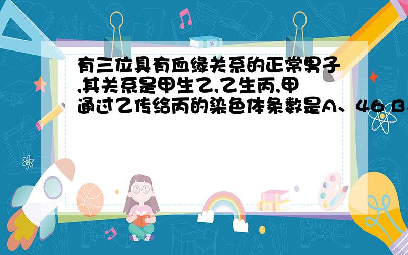 有三位具有血缘关系的正常男子,其关系是甲生乙,乙生丙,甲通过乙传给丙的染色体条数是A、46 B、23C、1至23D、0至23