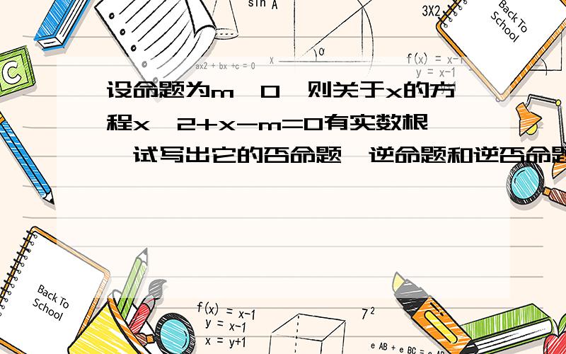 设命题为m>0,则关于x的方程x^2+x-m=0有实数根,试写出它的否命题、逆命题和逆否命题,并分别判断它们的真假