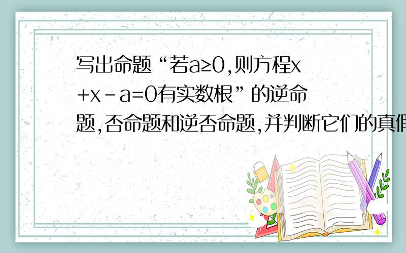 写出命题“若a≥0,则方程x+x-a=0有实数根”的逆命题,否命题和逆否命题,并判断它们的真假.