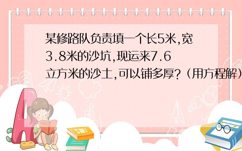 某修路队负责填一个长5米,宽3.8米的沙坑,现运来7.6立方米的沙土,可以铺多厚?（用方程解）