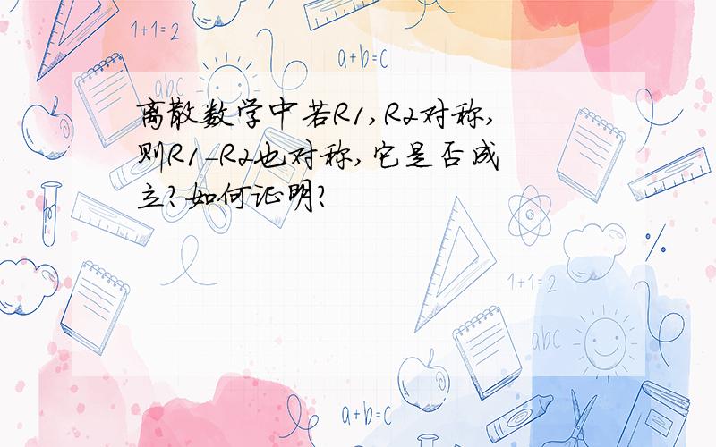 离散数学中若R1,R2对称,则R1-R2也对称,它是否成立?如何证明?