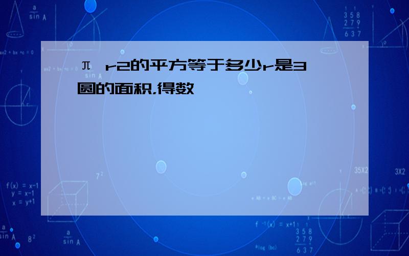 π r2的平方等于多少r是3圆的面积，得数