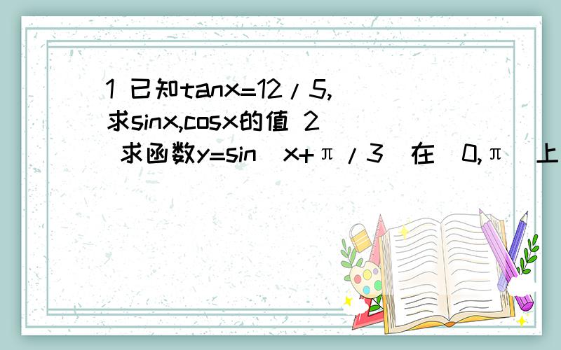 1 已知tanx=12/5,求sinx,cosx的值 2 求函数y=sin(x+π/3)在[0,π]上的单调增区间3、求函数y=tan(1/2x-π/4)的单调区间其中 π 是pai / 这个是分号