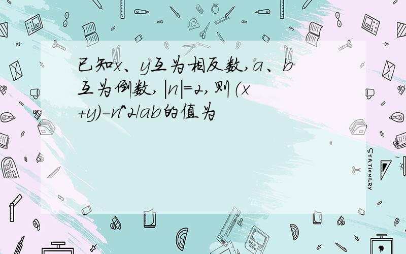 已知x、y互为相反数,a、b互为倒数,|n|=2,则（x+y）-n^2/ab的值为