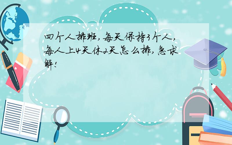 四个人排班,每天保持3个人,每人上4天休2天怎么排,急求解!