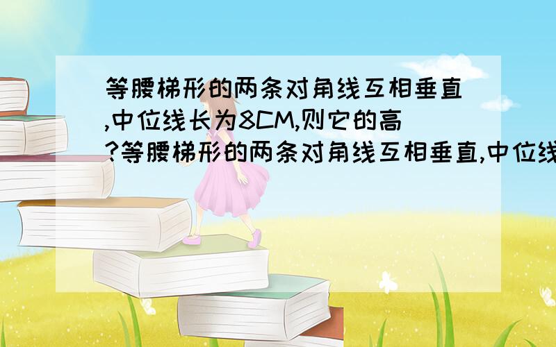 等腰梯形的两条对角线互相垂直,中位线长为8CM,则它的高?等腰梯形的两条对角线互相垂直,中位线长为8CM,则它的高?