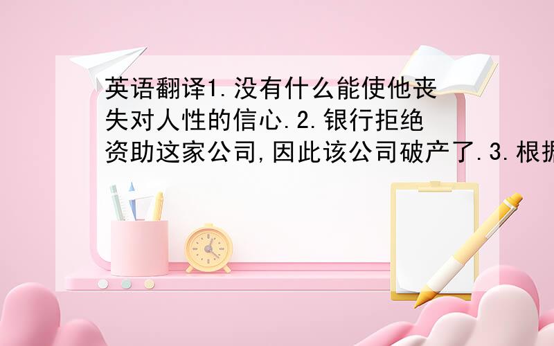 英语翻译1.没有什么能使他丧失对人性的信心.2.银行拒绝资助这家公司,因此该公司破产了.3.根据我所掌握的事实,他是不可能有罪的.4.我们无法使他明白他的错误.5.她这人就是爱忘事.6.许多无