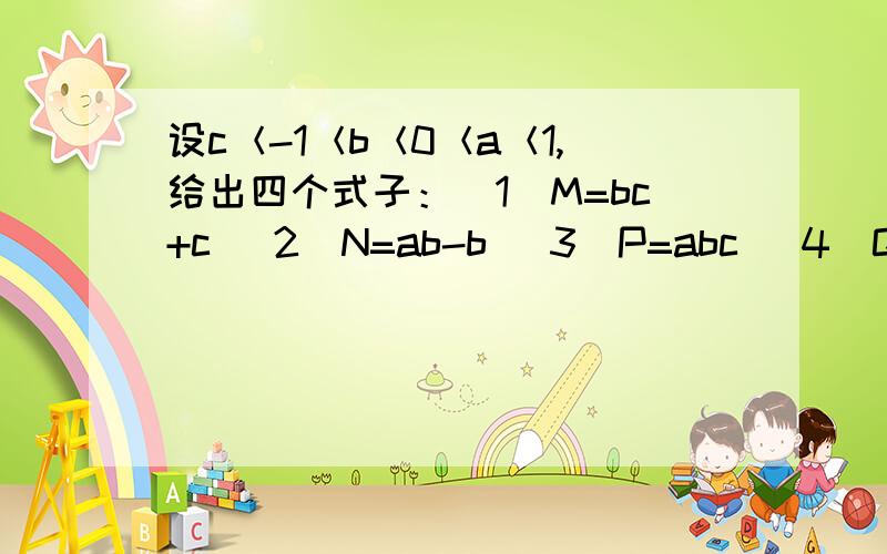 设c＜-1＜b＜0＜a＜1,给出四个式子：（1）M=bc+c （2）N=ab-b （3）P=abc （4）Q=bc+b+c+1问1.判断M、N、P、Q的符号2.求出M、N、P、Q中的最小值