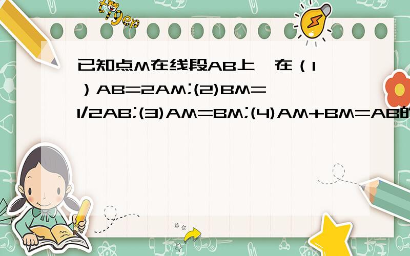 已知点M在线段AB上,在（1）AB=2AM;(2)BM=1/2AB;(3)AM=BM;(4)AM+BM=AB的四个式子中,能说明M是线段AB的中点的式子有：（ ）