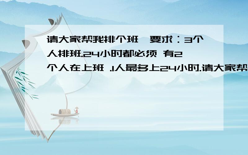 请大家帮我排个班,要求：3个人排班.24小时都必须 有2个人在上班 .1人最多上24小时.请大家帮忙给ABC三人排班 ,周期可以轮着转,工作量要一样.没有规定什么时候接班,领导让自己排班.