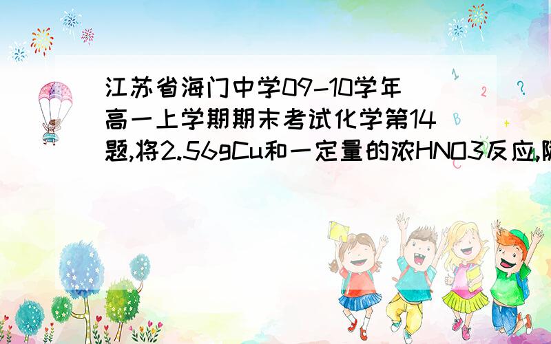 江苏省海门中学09-10学年高一上学期期末考试化学第14题,将2.56gCu和一定量的浓HNO3反应,随着Cu的不断减少,反应生成气体的颜色逐渐变浅,当Cu反应完毕时,共收集到气体1.12L（标准状况）,则反应