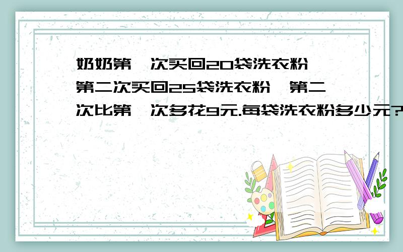 奶奶第一次买回20袋洗衣粉,第二次买回25袋洗衣粉,第二次比第一次多花9元.每袋洗衣粉多少元?(用方程,算术两奶奶第一次买回20袋洗衣粉,第二次买回25袋洗衣粉,第二次比第一次多花9元,每袋洗