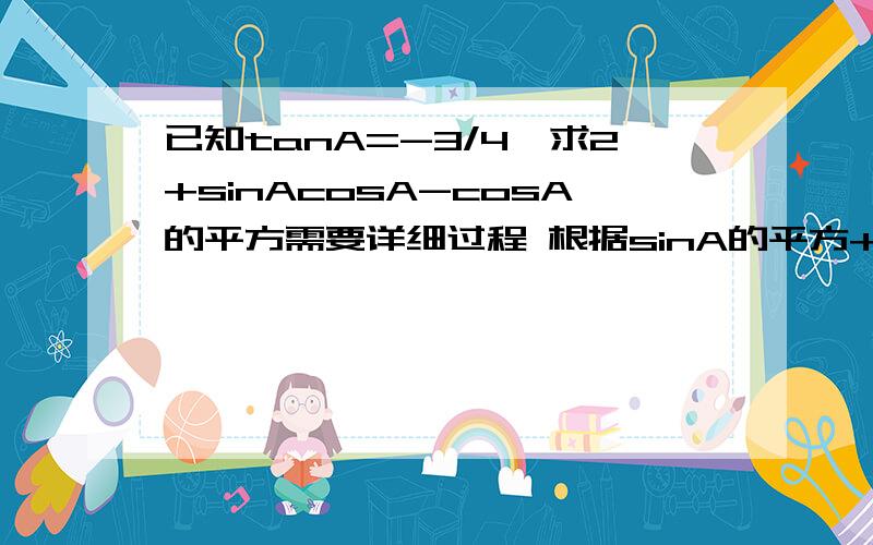 已知tanA=-3/4,求2+sinAcosA-cosA的平方需要详细过程 根据sinA的平方+cosA的平方=1求得 求详细过程 解得详细 快速的 追加分数