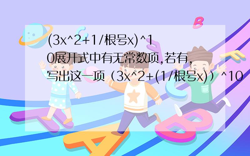 (3x^2+1/根号x)^10展开式中有无常数项,若有,写出这一项（3x^2+(1/根号x)）^10