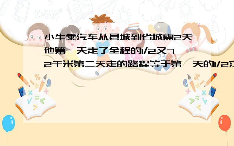 小牛乘汽车从县城到省城需2天他第一天走了全程的1/2又72千米第二天走的路程等于第一天的1/2求距离方程列的要详细