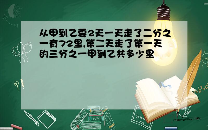 从甲到乙要2天一天走了二分之一有72里,第二天走了第一天的三分之一甲到乙共多少里