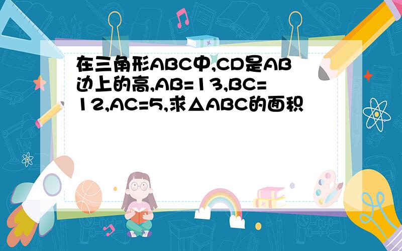 在三角形ABC中,CD是AB边上的高,AB=13,BC=12,AC=5,求△ABC的面积